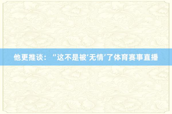 他更推谈：“这不是被‘无情’了体育赛事直播