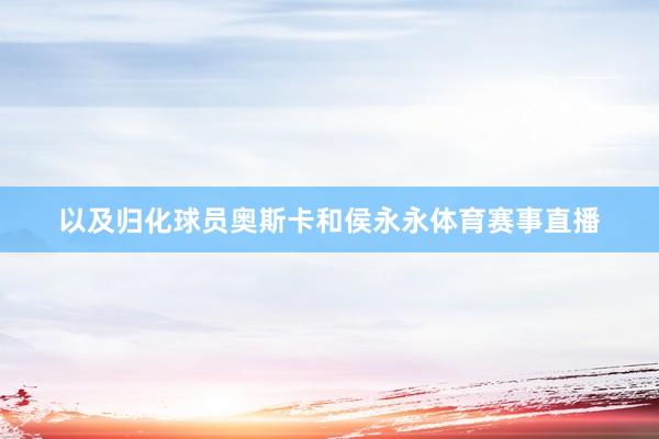 以及归化球员奥斯卡和侯永永体育赛事直播