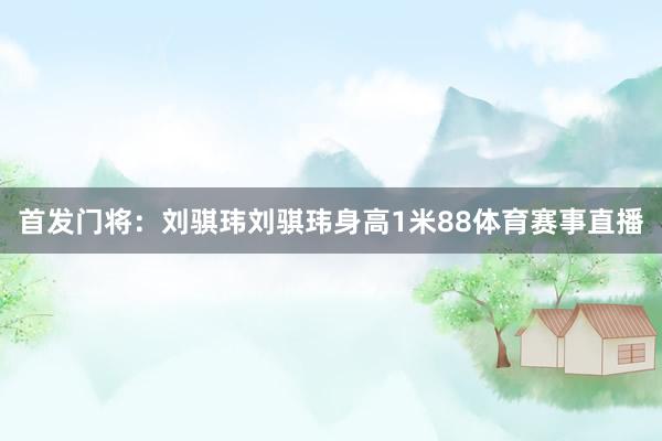 首发门将：刘骐玮刘骐玮身高1米88体育赛事直播