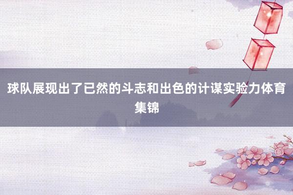 球队展现出了已然的斗志和出色的计谋实验力体育集锦