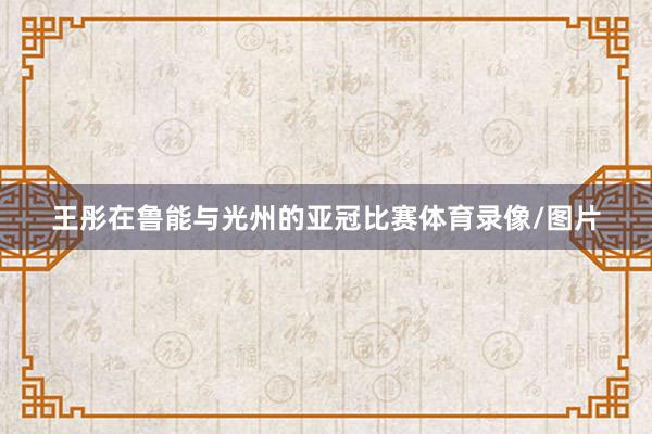 王彤在鲁能与光州的亚冠比赛体育录像/图片