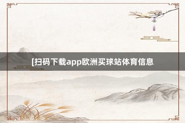 [扫码下载app欧洲买球站体育信息