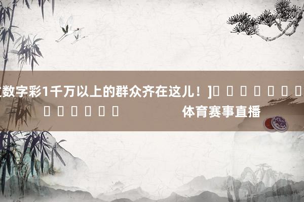 中过数字彩1千万以上的群众齐在这儿！]															                体育赛事直播