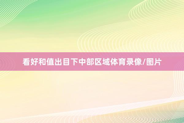 看好和值出目下中部区域体育录像/图片