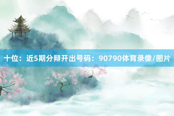 十位：近5期分辩开出号码：90790体育录像/图片