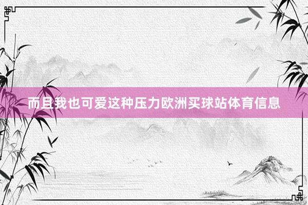 而且我也可爱这种压力欧洲买球站体育信息