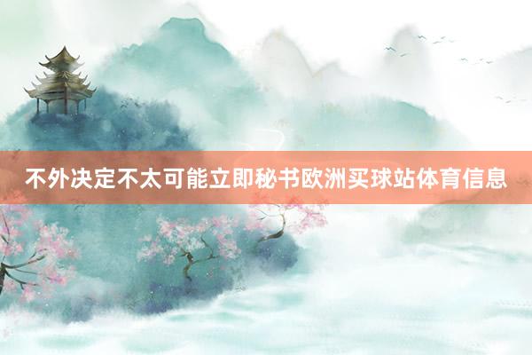 不外决定不太可能立即秘书欧洲买球站体育信息
