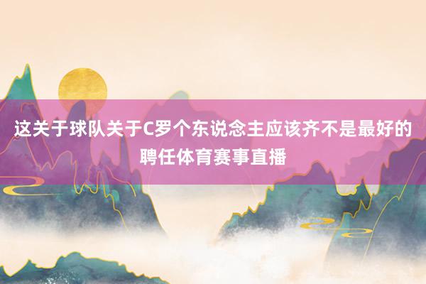 这关于球队关于C罗个东说念主应该齐不是最好的聘任体育赛事直播
