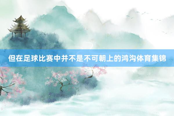 但在足球比赛中并不是不可朝上的鸿沟体育集锦