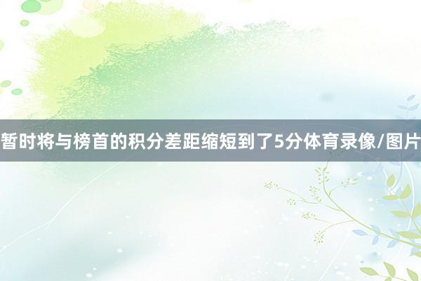 暂时将与榜首的积分差距缩短到了5分体育录像/图片