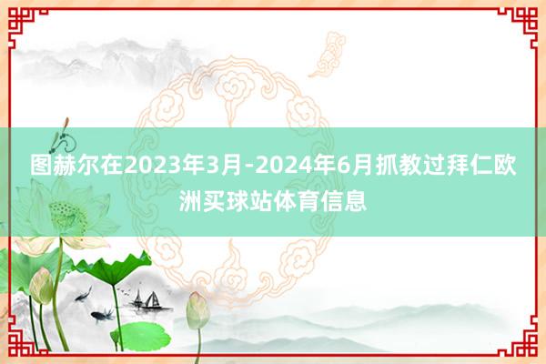 图赫尔在2023年3月-2024年6月抓教过拜仁欧洲买球站体育信息