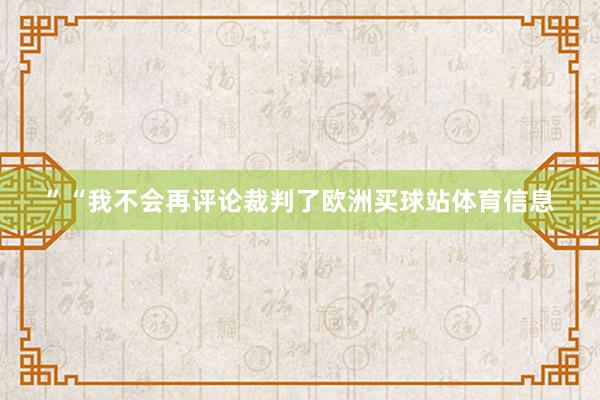 ”“我不会再评论裁判了欧洲买球站体育信息