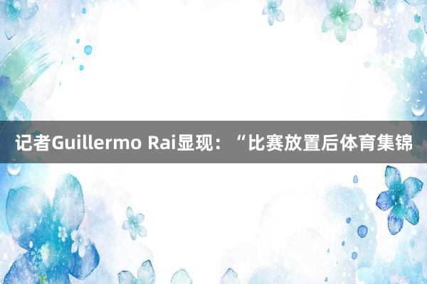 记者Guillermo Rai显现：“比赛放置后体育集锦