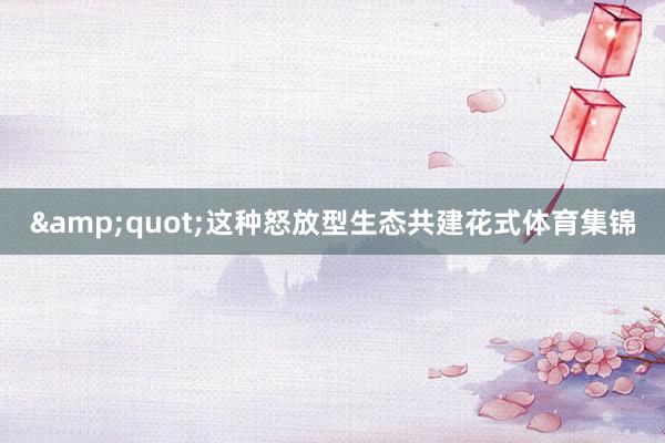 &quot;这种怒放型生态共建花式体育集锦