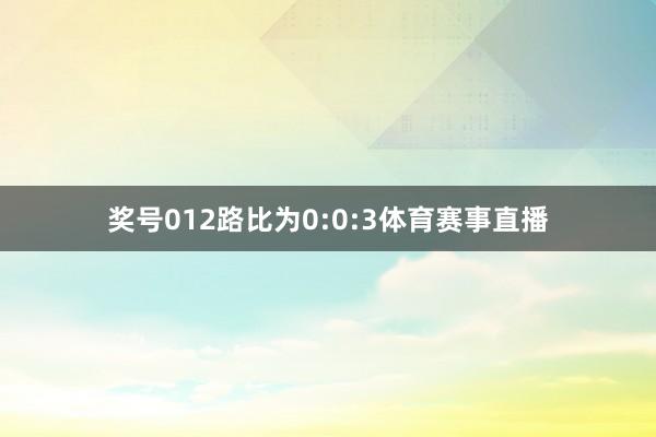 奖号012路比为0:0:3体育赛事直播