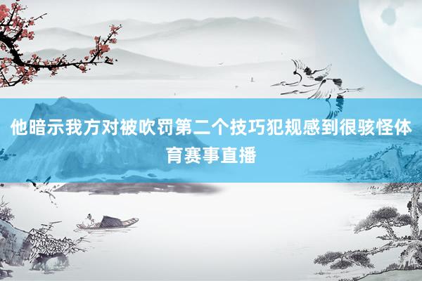 他暗示我方对被吹罚第二个技巧犯规感到很骇怪体育赛事直播