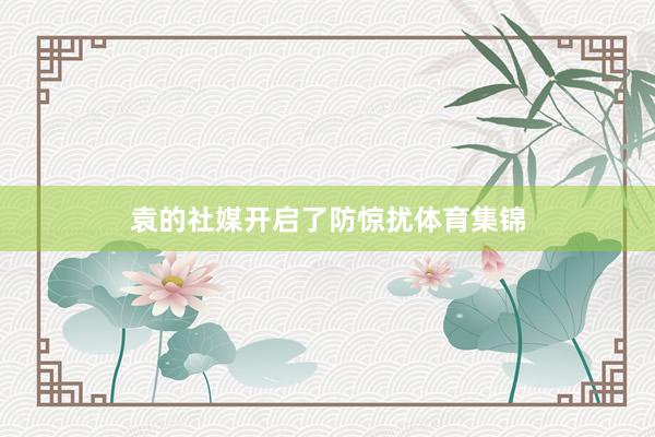 袁的社媒开启了防惊扰体育集锦