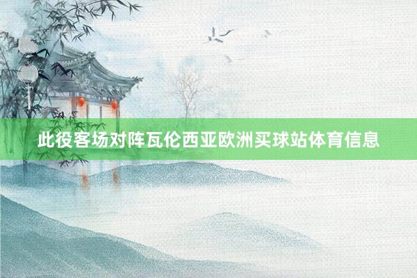 此役客场对阵瓦伦西亚欧洲买球站体育信息