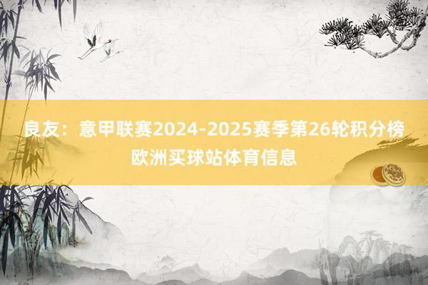良友:意甲联赛2024-2025赛季第26轮积分榜欧洲买球站体育信息