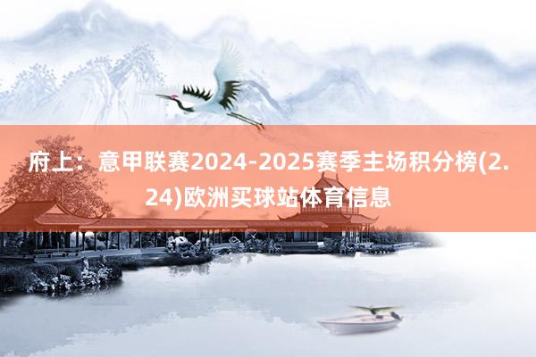 府上:意甲联赛2024-2025赛季主场积分榜(2.24)欧洲买球站体育信息