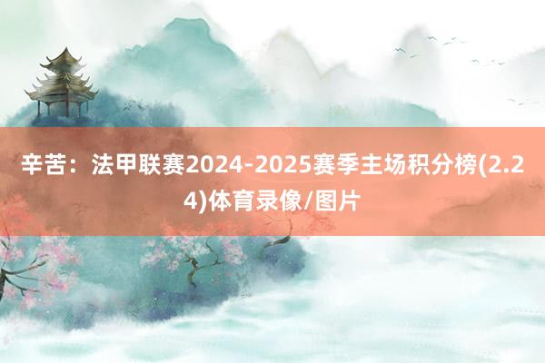 辛苦:法甲联赛2024-2025赛季主场积分榜(2.24)体育录像/图片