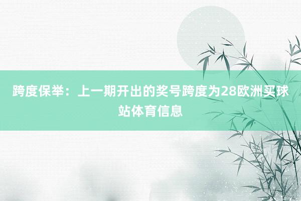 跨度保举：上一期开出的奖号跨度为28欧洲买球站体育信息
