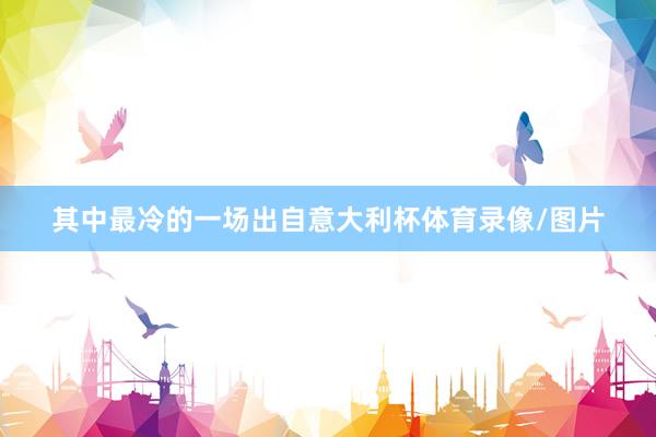 其中最冷的一场出自意大利杯体育录像/图片