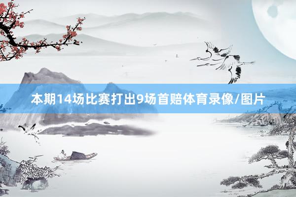 本期14场比赛打出9场首赔体育录像/图片