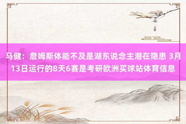马健：詹姆斯体能不及是湖东说念主潜在隐患 3月13日运行的8天6赛是考研欧洲买球站体育信息