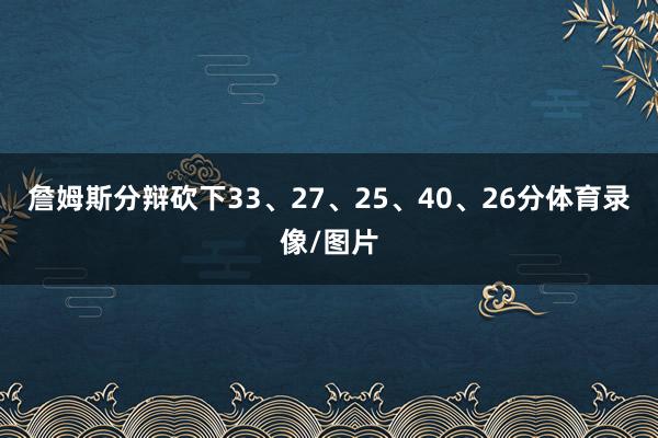 詹姆斯分辩砍下33、27、25、40、26分体育录像/图片