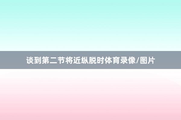 谈到第二节将近纵脱时体育录像/图片