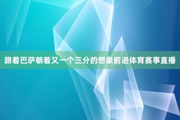 跟着巴萨朝着又一个三分的想象前进体育赛事直播