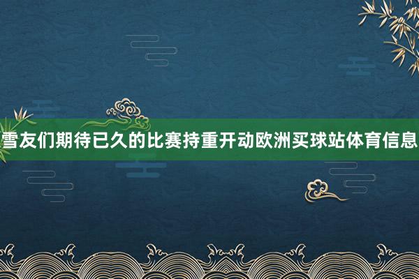 雪友们期待已久的比赛持重开动欧洲买球站体育信息