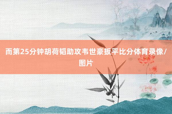 而第25分钟胡荷韬助攻韦世豪扳平比分体育录像/图片