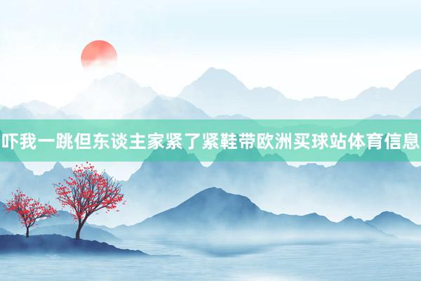 吓我一跳但东谈主家紧了紧鞋带欧洲买球站体育信息