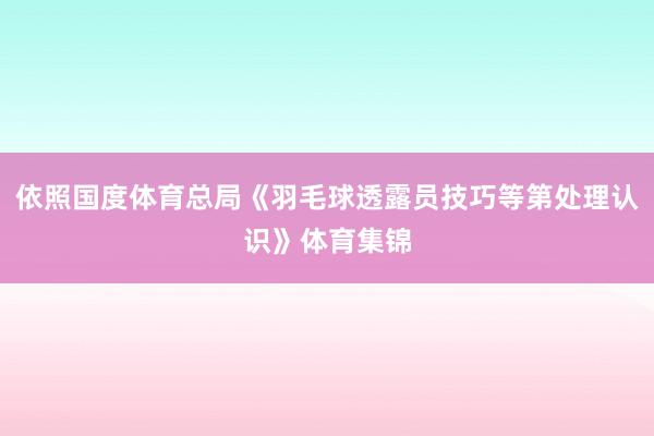 依照国度体育总局《羽毛球透露员技巧等第处理认识》体育集锦