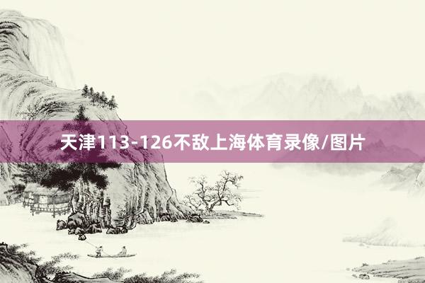 天津113-126不敌上海体育录像/图片