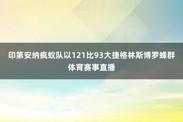印第安纳疯蚁队以121比93大捷格林斯博罗蜂群体育赛事直播