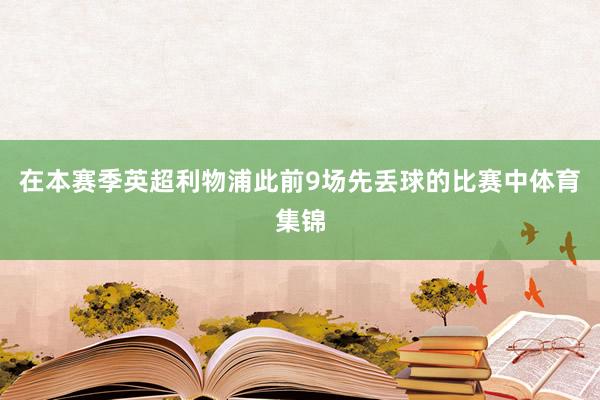 在本赛季英超利物浦此前9场先丢球的比赛中体育集锦