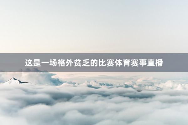 这是一场格外贫乏的比赛体育赛事直播