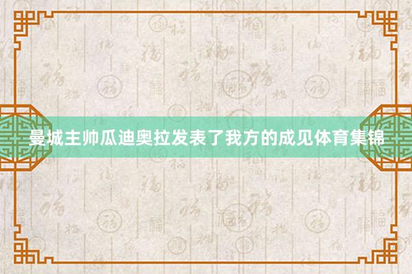 曼城主帅瓜迪奥拉发表了我方的成见体育集锦