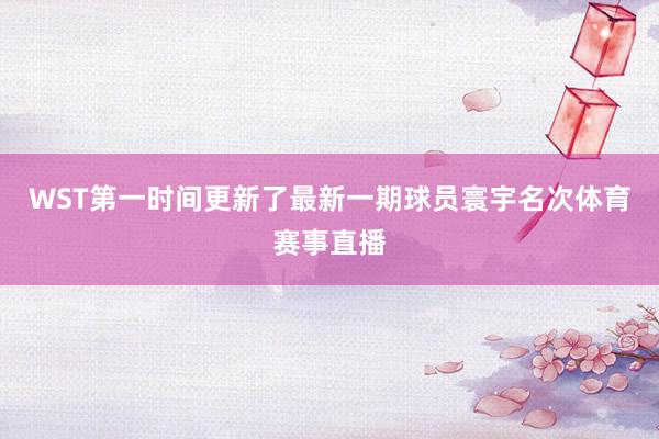 WST第一时间更新了最新一期球员寰宇名次体育赛事直播