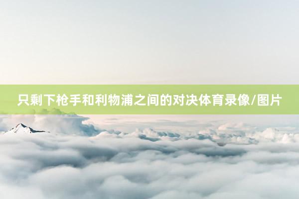 只剩下枪手和利物浦之间的对决体育录像/图片