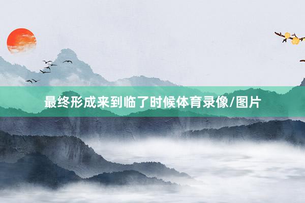 最终形成来到临了时候体育录像/图片
