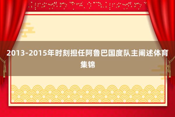 2013-2015年时刻担任阿鲁巴国度队主阐述体育集锦