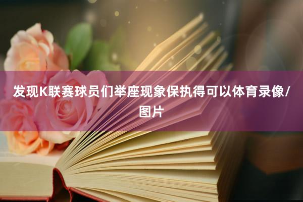 发现K联赛球员们举座现象保执得可以体育录像/图片