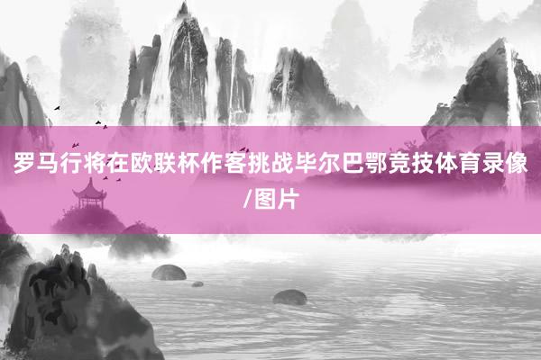 罗马行将在欧联杯作客挑战毕尔巴鄂竞技体育录像/图片