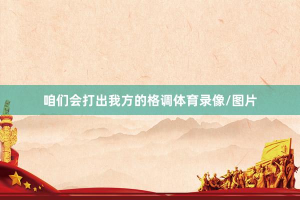 咱们会打出我方的格调体育录像/图片