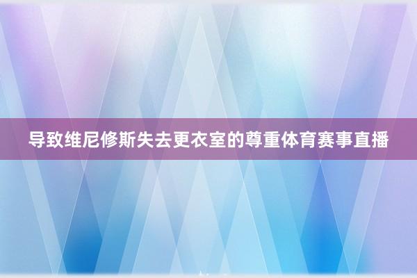 导致维尼修斯失去更衣室的尊重体育赛事直播