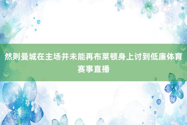 然则曼城在主场并未能再布莱顿身上讨到低廉体育赛事直播